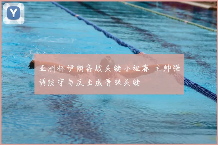亚洲杯伊朗备战关键小组赛 主帅强调防守与反击成晋级关键