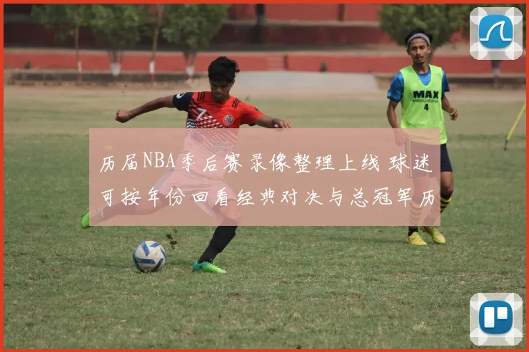历届NBA季后赛录像整理上线 球迷可按年份回看经典对决与总冠军历程