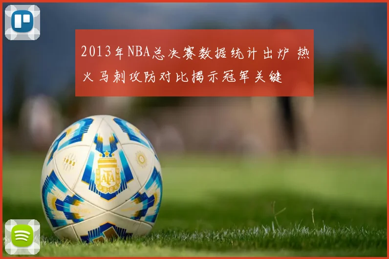 2013年NBA总决赛数据统计出炉 热火马刺攻防对比揭示冠军关键