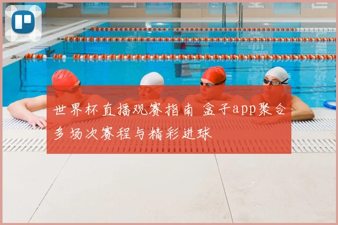 世界杯直播观赛指南 盒子app聚合多场次赛程与精彩进球