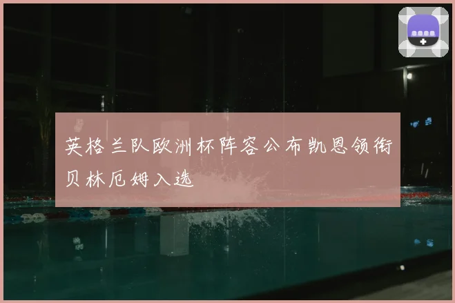 英格兰队欧洲杯阵容公布凯恩领衔贝林厄姆入选