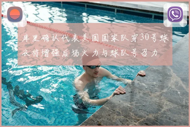 库里确认代表美国国家队穿30号球衣将增强后场火力与球队号召力