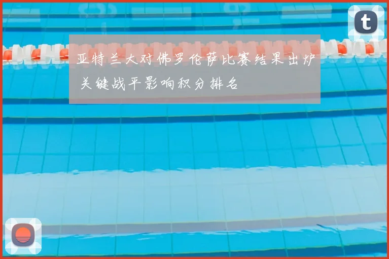 亚特兰大对佛罗伦萨比赛结果出炉 关键战平影响积分排名