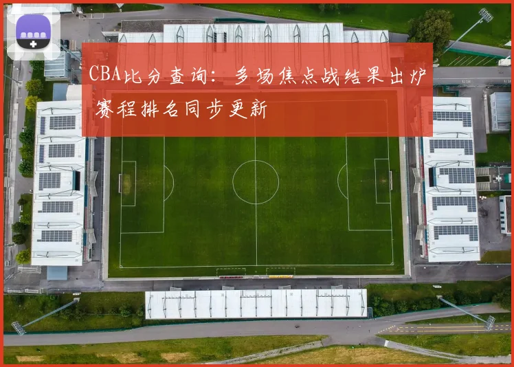 CBA比分查询：多场焦点战结果出炉 赛程排名同步更新