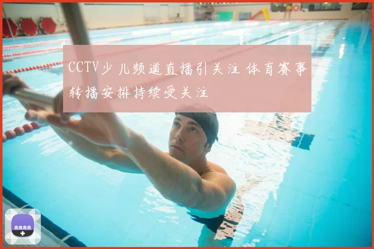 CCTV少儿频道直播引关注 体育赛事转播安排持续受关注