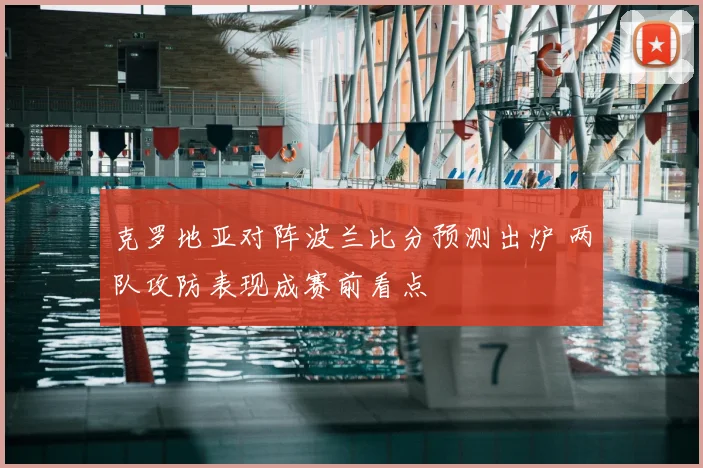 克罗地亚对阵波兰比分预测出炉 两队攻防表现成赛前看点