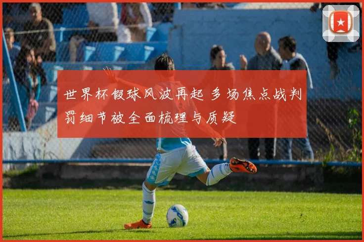 世界杯假球风波再起 多场焦点战判罚细节被全面梳理与质疑