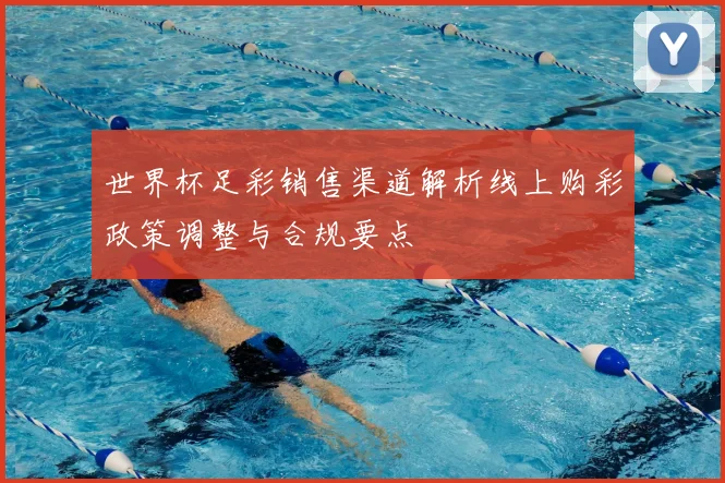 世界杯足彩销售渠道解析线上购彩政策调整与合规要点