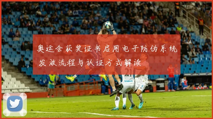 奥运会获奖证书启用电子防伪系统 发放流程与认证方式解读