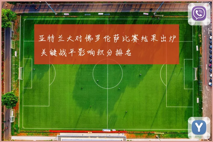 亚特兰大对佛罗伦萨比赛结果出炉 关键战平影响积分排名