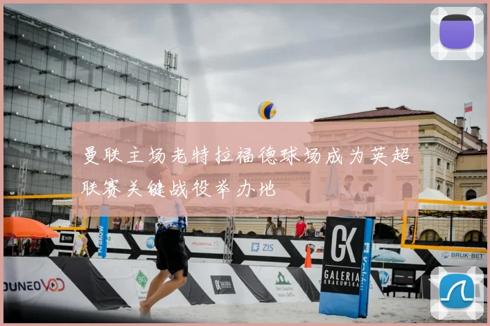 曼联主场老特拉福德球场成为英超联赛关键战役举办地