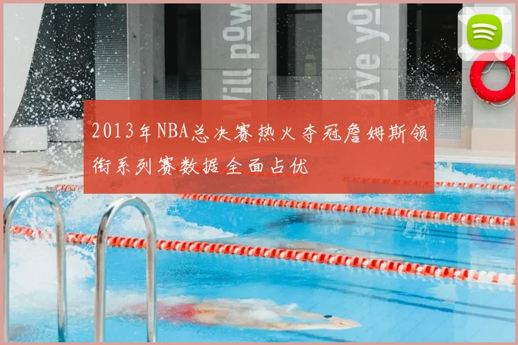 2013年NBA总决赛热火夺冠詹姆斯领衔系列赛数据全面占优