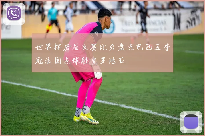 世界杯历届决赛比分盘点巴西五夺冠法国点球胜克罗地亚