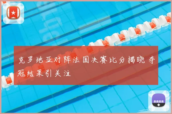 克罗地亚对阵法国决赛比分揭晓 夺冠结果引关注