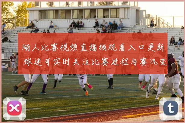 湖人比赛视频直播线观看入口更新 球迷可实时关注比赛进程与赛况变化