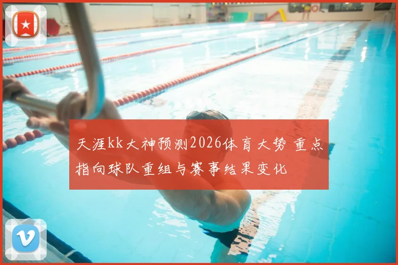 天涯kk大神预测2026体育大势 重点指向球队重组与赛事结果变化