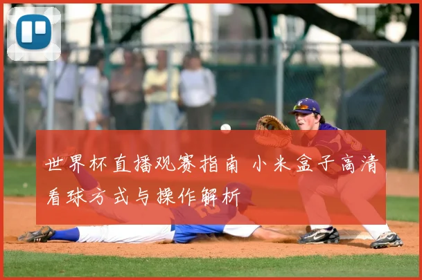 世界杯直播观赛指南 小米盒子高清看球方式与操作解析