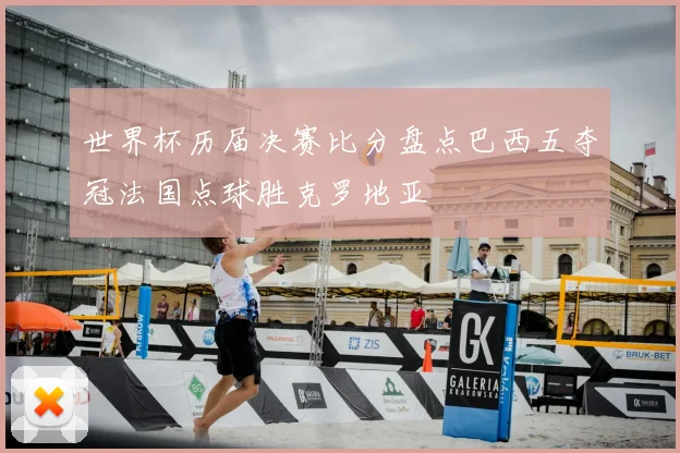 世界杯历届决赛比分盘点巴西五夺冠法国点球胜克罗地亚