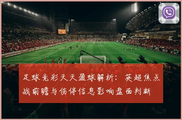 足球竞彩天天盈球解析：英超焦点战前瞻与伤停信息影响盘面判断