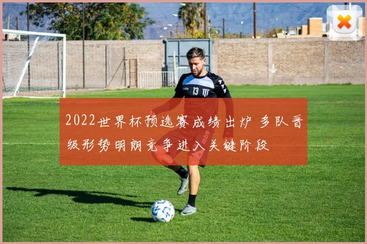 2022世界杯预选赛成绩出炉 多队晋级形势明朗竞争进入关键阶段