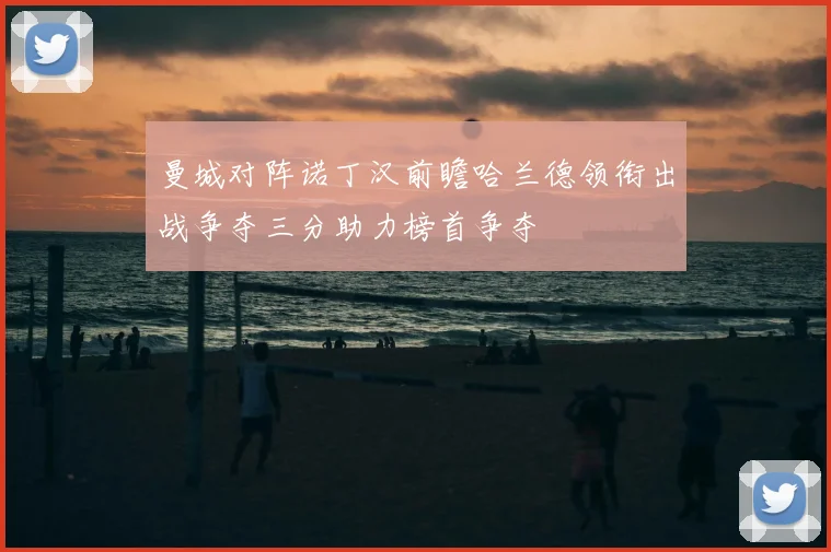 曼城对阵诺丁汉前瞻哈兰德领衔出战争夺三分助力榜首争夺