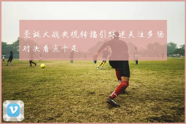 圣诞大战央视转播引球迷关注多场对决看点十足